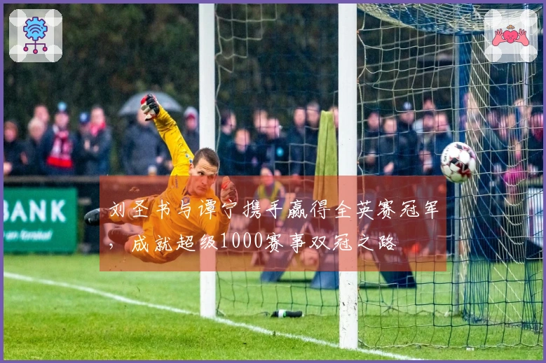 刘圣书与谭宁携手赢得全英赛冠军，成就超级1000赛事双冠之路