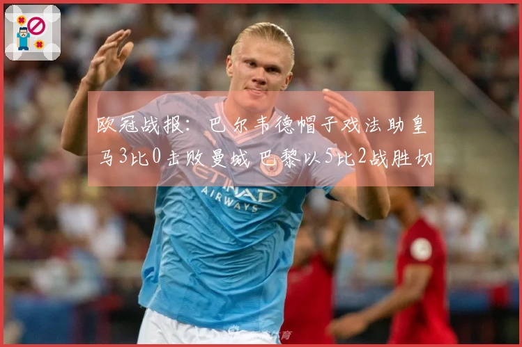 欧冠战报：巴尔韦德帽子戏法助皇马3比0击败曼城 巴黎以5比2战胜切尔西！博德3比0领先晋级。