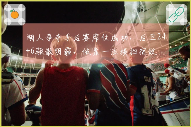 湖人争夺季后赛席位成功，后卫24+6驱散阴霾，依靠一法横扫宿敌