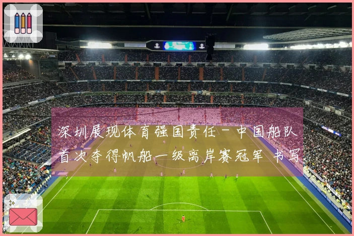 深圳展现体育强国责任 - 中国船队首次夺得帆船一级离岸赛冠军 书写航海新篇章