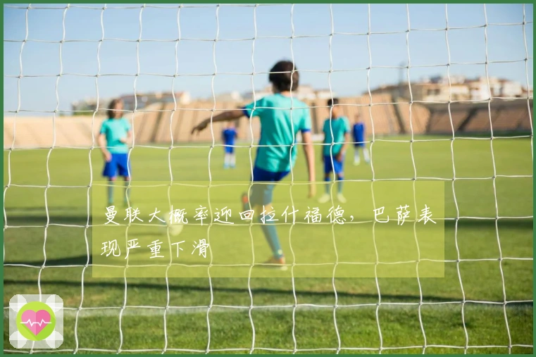 曼联大概率迎回拉什福德,巴萨表现严重下滑