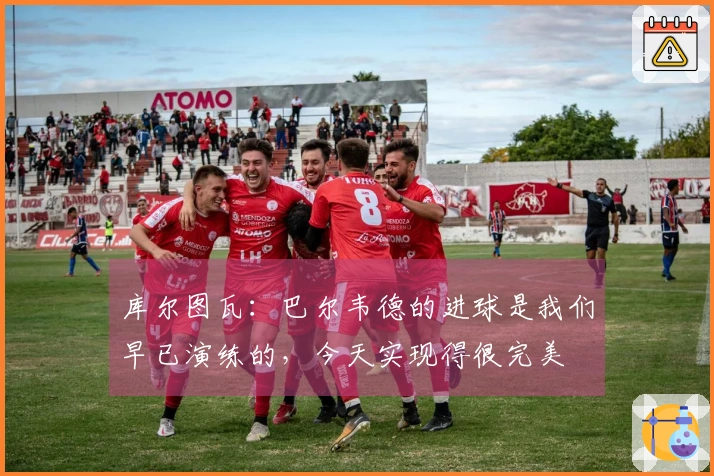 库尔图瓦：巴尔韦德的进球是我们早已演练的，今天实现得很完美