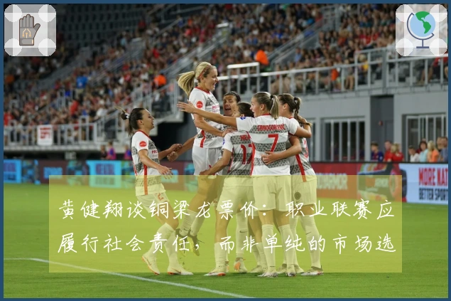 黄健翔谈铜梁龙票价：职业联赛应履行社会责任，而非单纯的市场选择