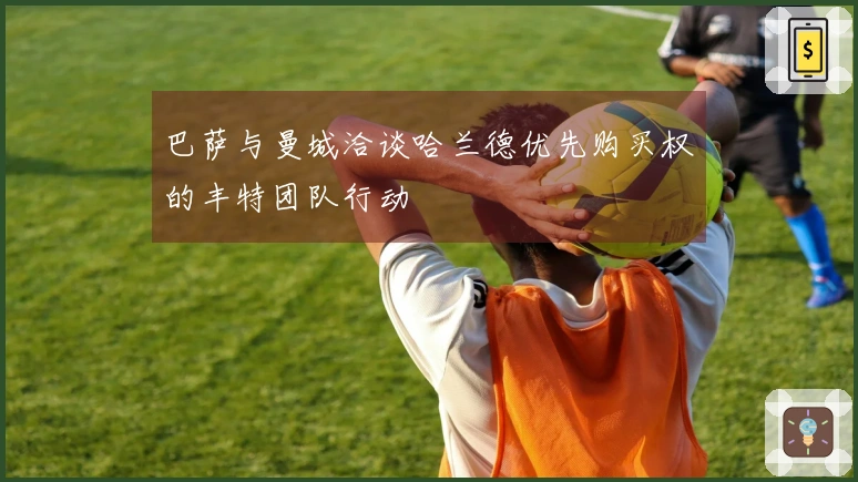 巴萨与曼城洽谈哈兰德优先购买权的丰特团队行动