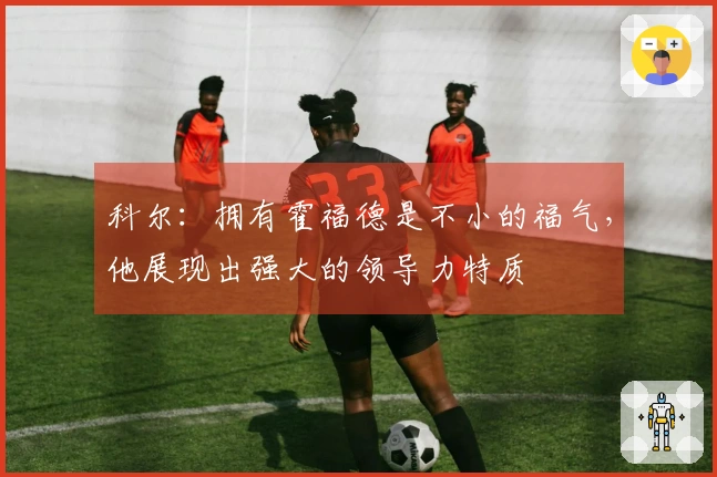 科尔：拥有霍福德是不小的福气，他展现出强大的领导力特质