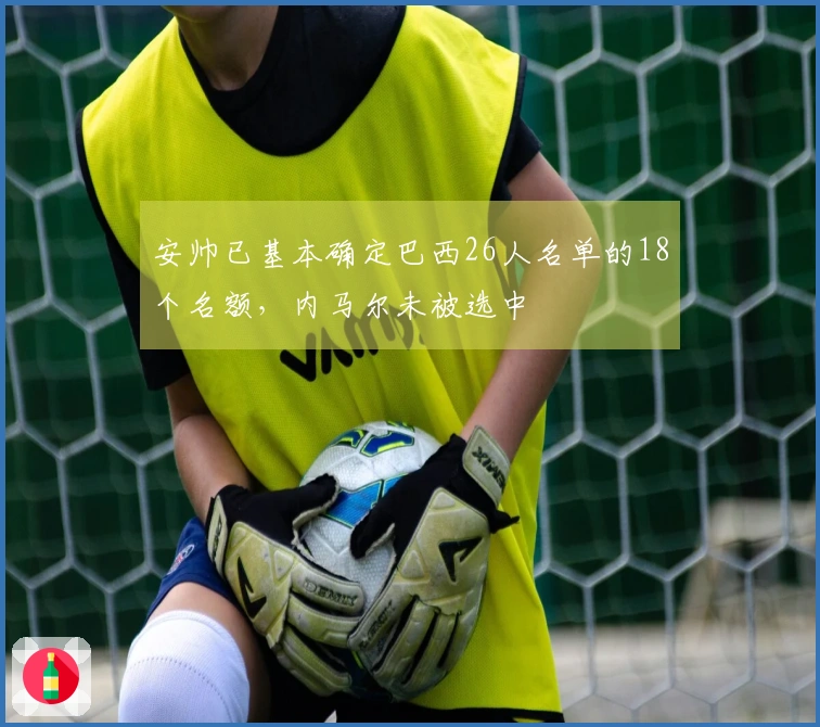 安帅已基本确定巴西26人名单的18个名额，内马尔未被选中