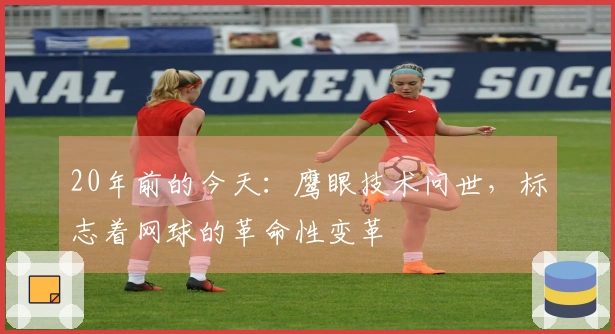 20年前的今天：鹰眼技术问世，标志着网球的革命性变革