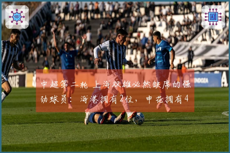 中超第二轮 上海双雄必然缺席的强劲球员：海港拥有2位，申花拥有4位！