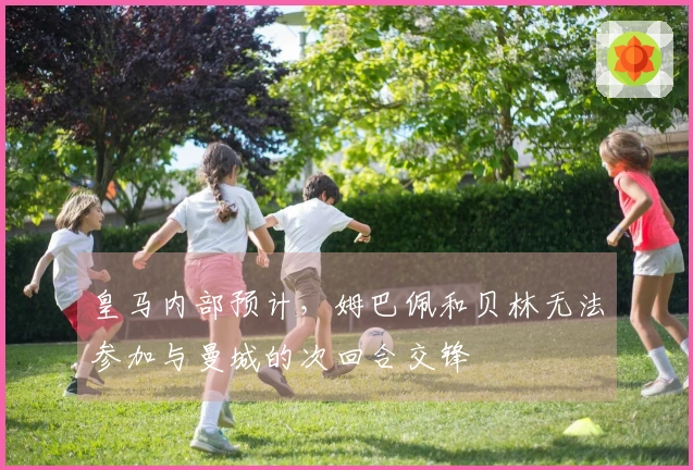 皇马内部预计，姆巴佩和贝林无法参加与曼城的次回合交锋