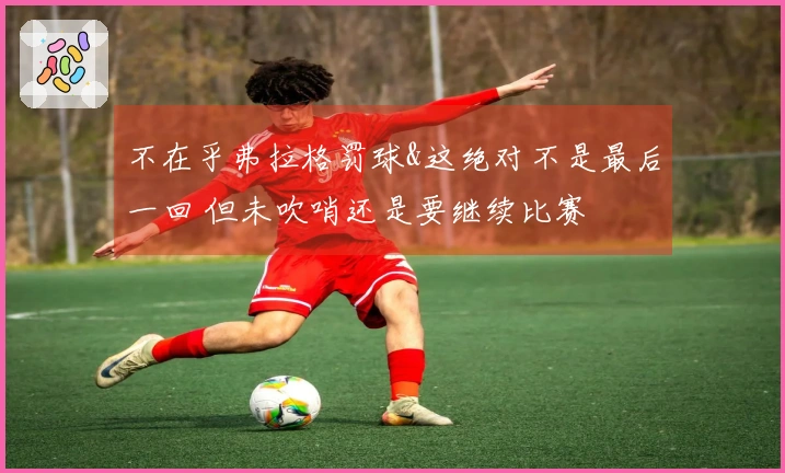 不在乎弗拉格罚球&这绝对不是最后一回 但未吹哨还是要继续比赛