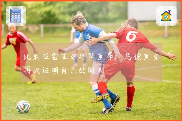 比利亚雷亚尔对阵里昂：恩德里克再次证明自己的时刻