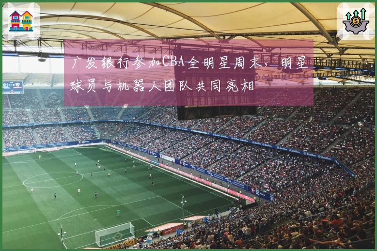 广发银行参加CBA全明星周末，明星球员与机器人团队共同亮相