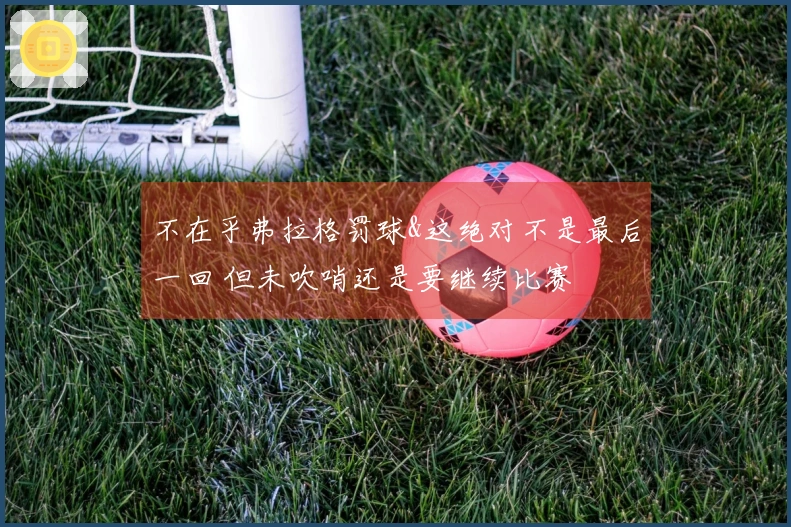不在乎弗拉格罚球&这绝对不是最后一回 但未吹哨还是要继续比赛