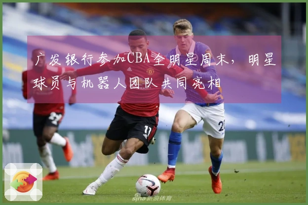 广发银行参加CBA全明星周末，明星球员与机器人团队共同亮相