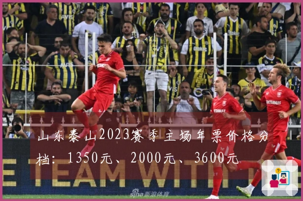 山东泰山2023赛季主场年票价格分档：1350元、2000元、3600元